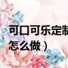 可口可樂定制臺詞瓶（可口可樂定制臺詞瓶該怎么做）