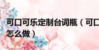 可口可樂定制臺詞瓶(可口可樂定制臺詞瓶該怎么做)
