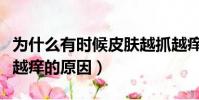 為什么有時候皮膚越抓越癢(有時候皮膚越抓越癢的原因)