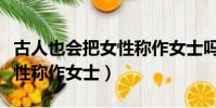 古人也會把女性稱作女士嗎(古人會不會把女性稱作女士)