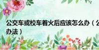 公交車或校車著火后應該怎么辦(公交車或校車著火后逃生辦法)