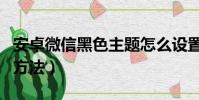 安卓微信黑色主題怎么設置(設置黑色主題的方法)
