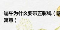 端午為什么要帶五彩繩(端午帶五彩繩有什么寓意)