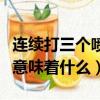 連續打三個噴嚏是代表什么（連續打三個噴嚏意味著什么）