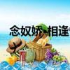 念奴嬌·相逢恨晚（關于念奴嬌·相逢恨晚介紹）