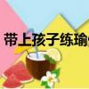 帶上孩子練瑜伽（關于帶上孩子練瑜伽簡介）