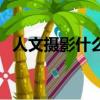 人文攝影什么意思（人文攝影的意思介紹）