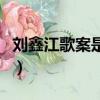 劉鑫江歌案是怎么回事（劉鑫江歌案來龍去脈）