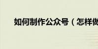 如何制作公眾號(怎樣做微信公眾號)