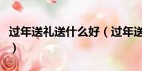 過年送禮送什么好(過年送禮實用東西有哪些)