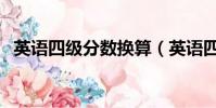 英語四級分數換算(英語四級分數怎么算)