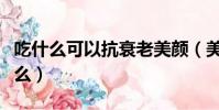 吃什么可以抗衰老美顏(美容養顏的東西有什么)