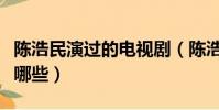 陳浩民演過的電視劇(陳浩民主演電視劇都有哪些)