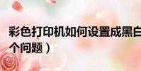 彩色打印機如何設置成黑白打印(六步解決這個問題)
