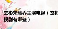 玄彬宋慧喬主演電視(玄彬和宋慧喬演過的電視劇有哪些)