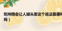 吃味精會讓人掉頭發這個說法靠譜嗎(吃味精會讓人掉頭發嗎)