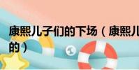 康熙兒子們的下場(康熙兒子們的下場是怎樣的)