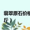 翡翠原石價格多少錢（翡翠原石價格多少錢一斤）