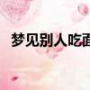 夢見別人吃面條（夢見別人吃面條好不好）