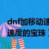 dnf加移動速度的寶珠（附加攻擊速度和釋放速度的寶珠）