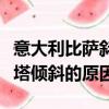 意大利比薩斜塔為什么是斜的（意大利比薩斜塔傾斜的原因）