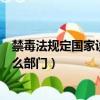 禁毒法規定國家設立什么部門（關于禁毒法規定國家設立什么部門）