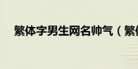 繁體字男生網名帥氣(繁體字網名錦集)