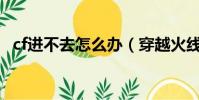 cf進不去怎么辦(穿越火線進不去怎么辦)