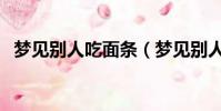 夢見別人吃面條(夢見別人吃面條好不好)