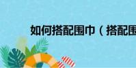 如何搭配圍巾(搭配圍巾的方法)