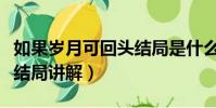 如果歲月可回頭結局是什么(如果歲月可回頭結局講解)