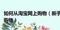 如何從淘寶網上購物(新手如何在手機淘寶上購物)