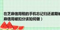 在芝麻信用租的手機忘記歸還逾期被扣分可以怎么做(在芝麻信用被扣分該如何做)