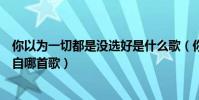 你以為一切都是沒選好是什么歌(你以為一切都是沒選好來自哪首歌)