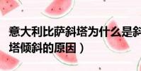 意大利比薩斜塔為什么是斜的(意大利比薩斜塔傾斜的原因)