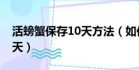 活螃蟹保存10天方法(如何把活螃蟹保存10天)