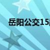 岳陽公交15路（關于岳陽公交15路簡介）