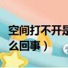 空間打不開是怎么回事（簡介空間打不開是怎么回事）