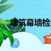 建筑幕墻檢測（關于建筑幕墻檢測介紹）