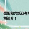 岳陽和興紙業有限責任公司（關于岳陽和興紙業有限責任公司簡介）