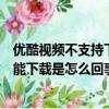 優酷視頻不支持下載怎么辦（優酷網上的能看的一些視頻不能下載是怎么回事怎樣能下載）