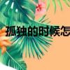 孤獨的時候怎么辦（7種方法有效緩解孤獨）