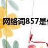 網絡詞857是什么意思（超全的解釋這里有）