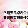 岳陽天良卓凡企業管理有限責任公司（關于岳陽天良卓凡企業管理有限責任公司簡介）