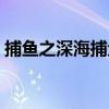 捕魚之深海捕魚（關于捕魚之深海捕魚簡介）