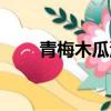 青梅木瓜湯做法（青梅木瓜湯作用）