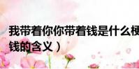 我帶著你你帶著錢是什么梗(我帶著你你帶著錢的含義)