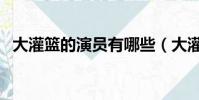 大灌籃的演員有哪些(大灌籃演員表介紹)