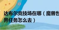 達布爾競技場在哪(魔獸世界達布爾競技場世界任務怎么去)
