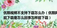優酷視頻不支持下載怎么辦(優酷網上的能看的一些視頻不能下載是怎么回事怎樣能下載)